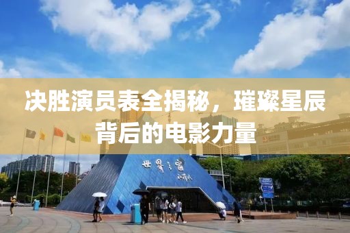 决胜演员表全揭秘，璀璨星辰背后的电影力量