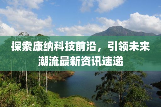 探索康纳科技前沿，引领未来潮流最新资讯速递