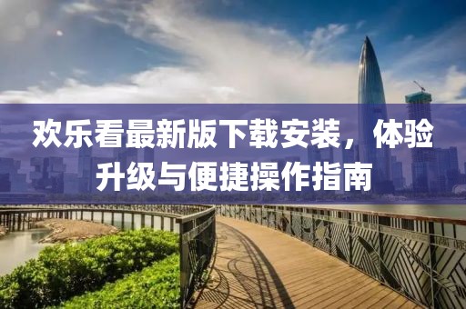 欢乐看最新版下载安装，体验升级与便捷操作指南