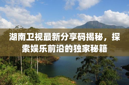 湖南卫视最新分享码揭秘，探索娱乐前沿的独家秘籍
