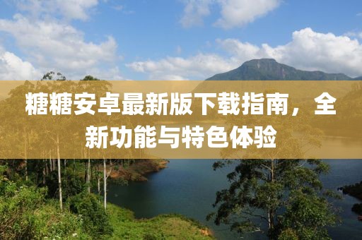 糖糖安卓最新版下载指南，全新功能与特色体验