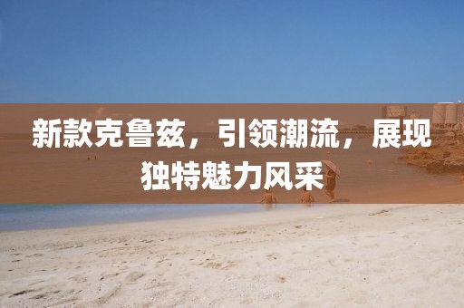 新款克鲁兹，引领潮流，展现独特魅力风采