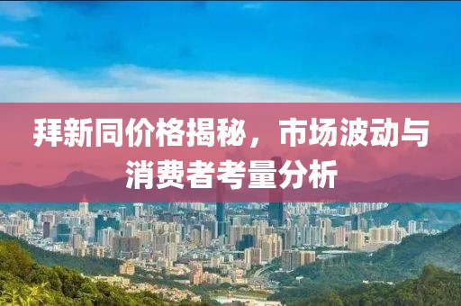 拜新同价格揭秘，市场波动与消费者考量分析