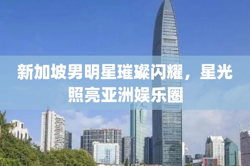 新加坡男明星璀璨闪耀，星光照亮亚洲娱乐圈