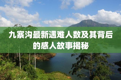 九寨沟最新遇难人数及其背后的感人故事揭秘