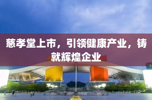 慈孝堂上市，引领健康产业，铸就辉煌企业