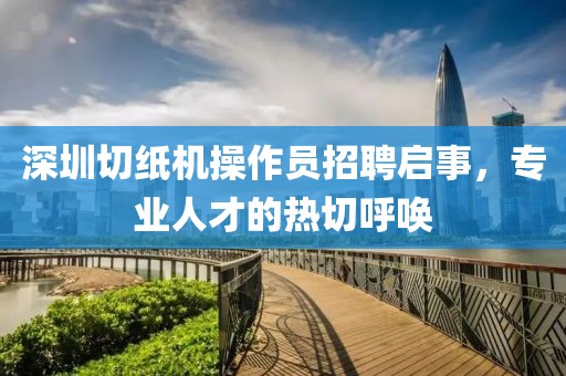 深圳切纸机操作员招聘启事，专业人才的热切呼唤