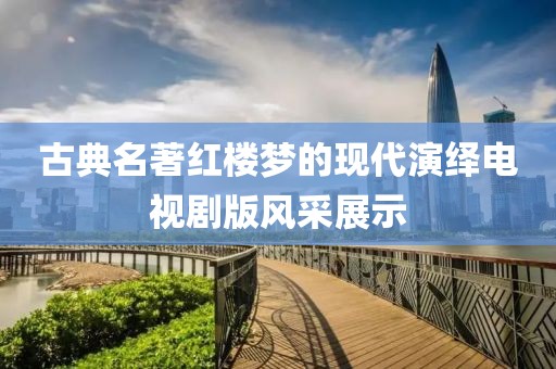 古典名著红楼梦的现代演绎电视剧版风采展示