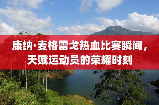 康纳·麦格雷戈热血比赛瞬间，天赋运动员的荣耀时刻