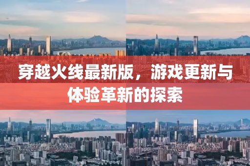 穿越火线最新版，游戏更新与体验革新的探索