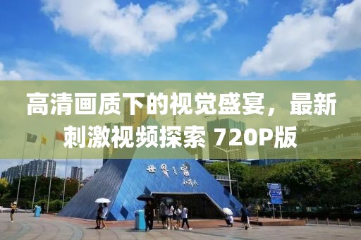高清画质下的视觉盛宴，最新刺激视频探索 720P版