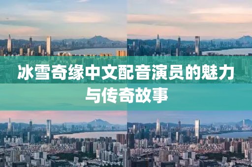 冰雪奇缘中文配音演员的魅力与传奇故事