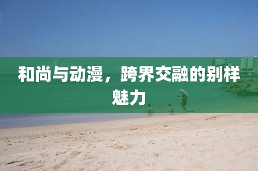 和尚与动漫，跨界交融的别样魅力
