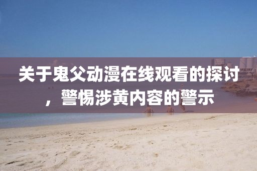 关于鬼父动漫在线观看的探讨，警惕涉黄内容的警示
