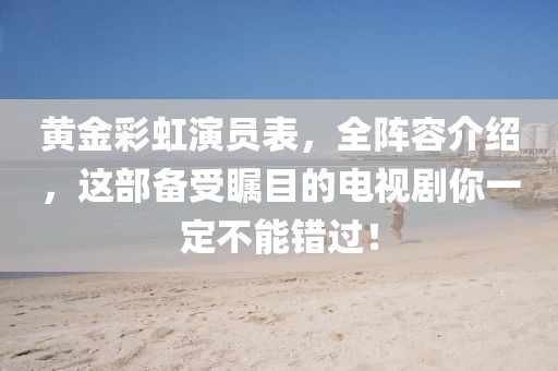 黄金彩虹演员表，全阵容介绍，这部备受瞩目的电视剧你一定不能错过！