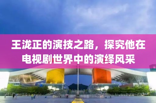 王泷正的演技之路，探究他在电视剧世界中的演绎风采