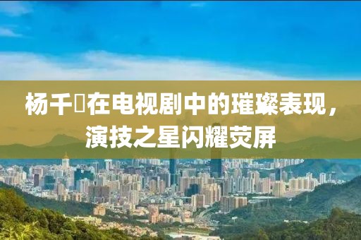 杨千嬅在电视剧中的璀璨表现，演技之星闪耀荧屏