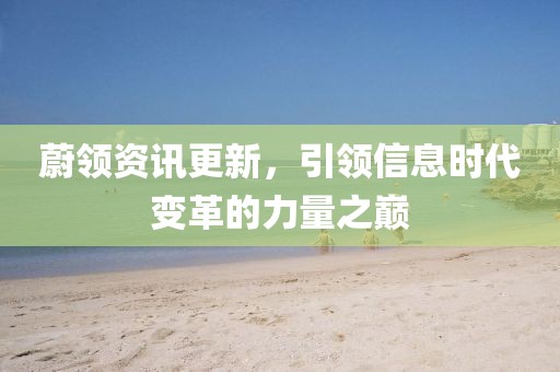 蔚领资讯更新，引领信息时代变革的力量之巅