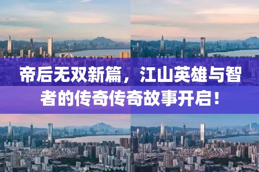 帝后无双新篇，江山英雄与智者的传奇传奇故事开启！