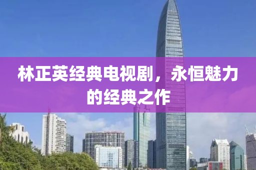 林正英经典电视剧，永恒魅力的经典之作