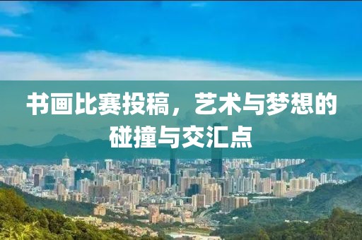 书画比赛投稿，艺术与梦想的碰撞与交汇点