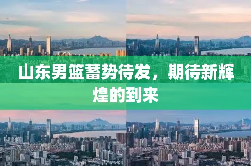 山东男篮蓄势待发，期待新辉煌的到来