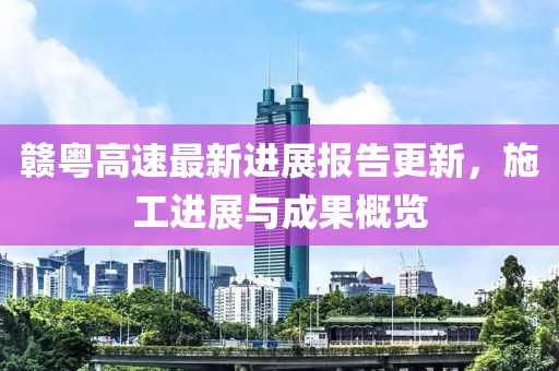 赣粤高速最新进展报告更新，施工进展与成果概览