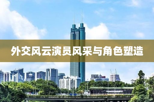 外交风云演员风采与角色塑造