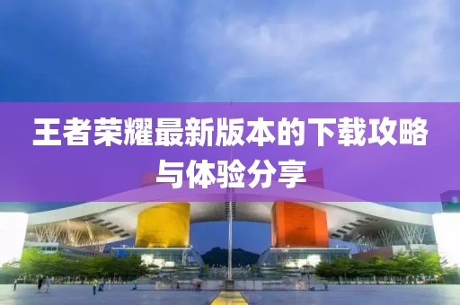 王者荣耀最新版本的下载攻略与体验分享