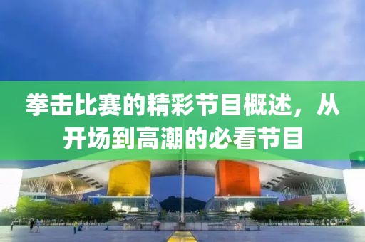 拳击比赛的精彩节目概述，从开场到高潮的必看节目