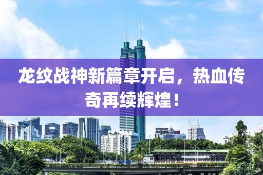 龙纹战神新篇章开启，热血传奇再续辉煌！