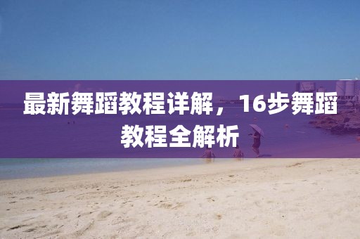 最新舞蹈教程详解，16步舞蹈教程全解析