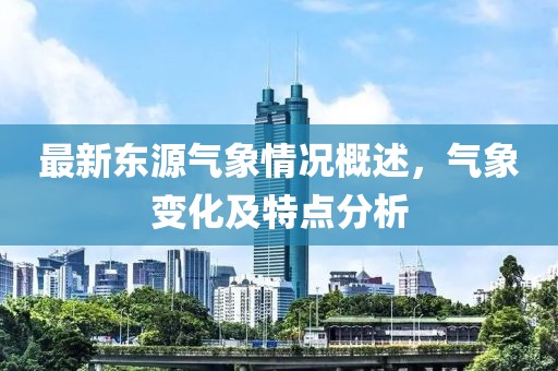 最新东源气象情况概述，气象变化及特点分析
