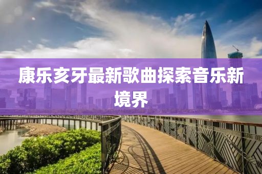 康乐亥牙最新歌曲探索音乐新境界