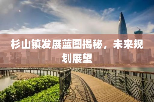 杉山镇发展蓝图揭秘，未来规划展望