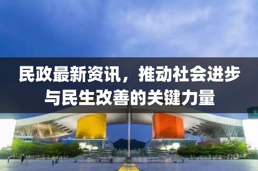 民政最新资讯，推动社会进步与民生改善的关键力量