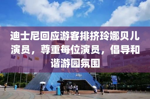 迪士尼回应游客排挤玲娜贝儿演员，尊重每位演员，倡导和谐游园氛围
