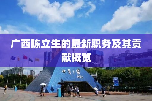广西陈立生的最新职务及其贡献概览