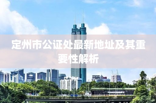 定州市公证处最新地址及其重要性解析