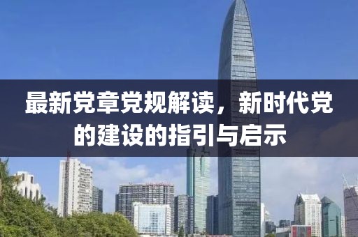最新党章党规解读，新时代党的建设的指引与启示