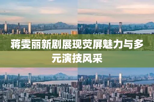 蒋雯丽新剧展现荧屏魅力与多元演技风采