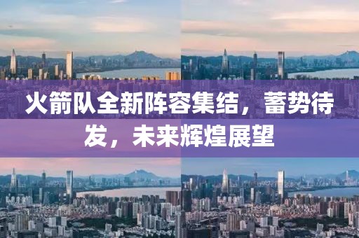 火箭队全新阵容集结，蓄势待发，未来辉煌展望