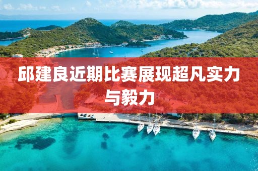邱建良近期比赛展现超凡实力与毅力
