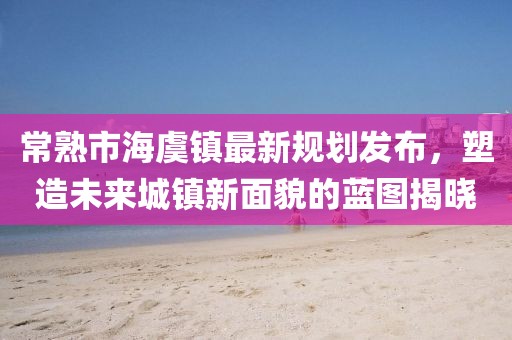 常熟市海虞镇最新规划发布，塑造未来城镇新面貌的蓝图揭晓
