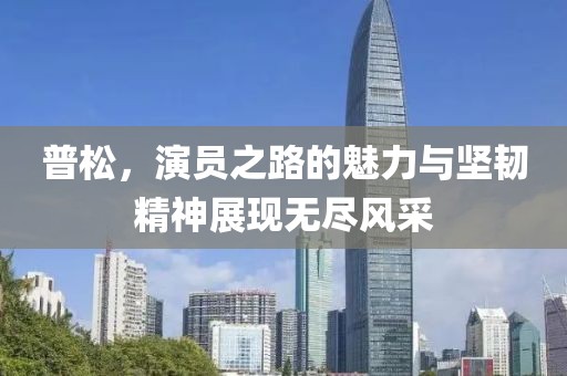 普松，演员之路的魅力与坚韧精神展现无尽风采