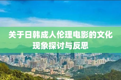 关于日韩成人伦理电影的文化现象探讨与反思