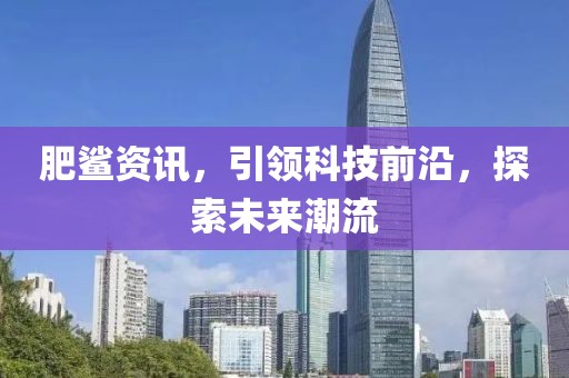 肥鲨资讯，引领科技前沿，探索未来潮流
