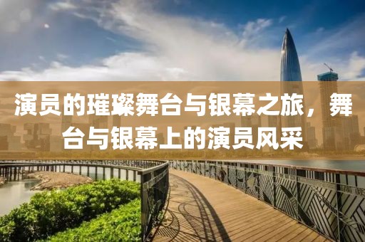 演员的璀璨舞台与银幕之旅，舞台与银幕上的演员风采