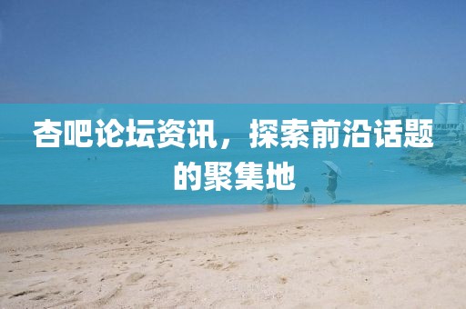 杏吧论坛资讯，探索前沿话题的聚集地