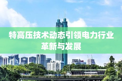 特高压技术动态引领电力行业革新与发展